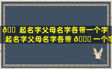 🐠 起名字父母名字各带一个字（起名字父母名字各带 🐈 一个字可以吗）